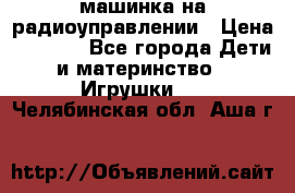 машинка на радиоуправлении › Цена ­ 1 000 - Все города Дети и материнство » Игрушки   . Челябинская обл.,Аша г.